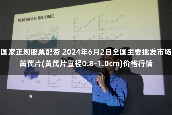 国家正规股票配资 2024年6月2日全国主要批发市场黄芪片(黄芪片直径0.8-1.0cm)价格行情