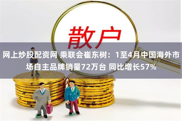 网上炒股配资网 乘联会崔东树：1至4月中国海外市场自主品牌销量72万台 同比增长57%