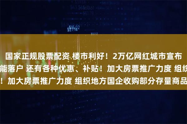 国家正规股票配资 楼市利好！2万亿网红城市宣布：全面取消限购 买房就能落户 还有各种优惠、补贴！加大房票推广力度 组织地方国企收购部分存量商品房