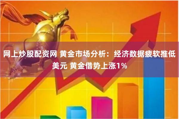 网上炒股配资网 黄金市场分析：经济数据疲软推低美元 黄金借势