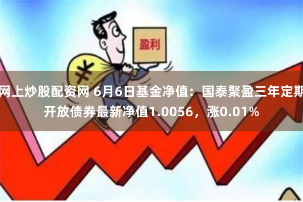 网上炒股配资网 6月6日基金净值：国泰聚盈三年定期开放债券最新净值1.0056，涨0.01%