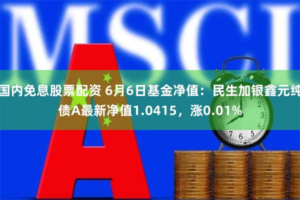 国内免息股票配资 6月6日基金净值：民生加银鑫元纯债A最新净值1.0415，涨0.01%