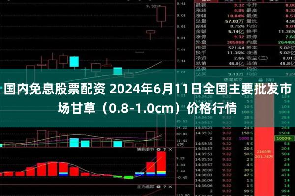 国内免息股票配资 2024年6月11日全国主要批发市场甘草（