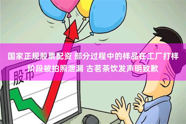 国家正规股票配资 部分过程中的样品在工厂打样阶段被拍照泄漏 古茗茶饮发声明致歉