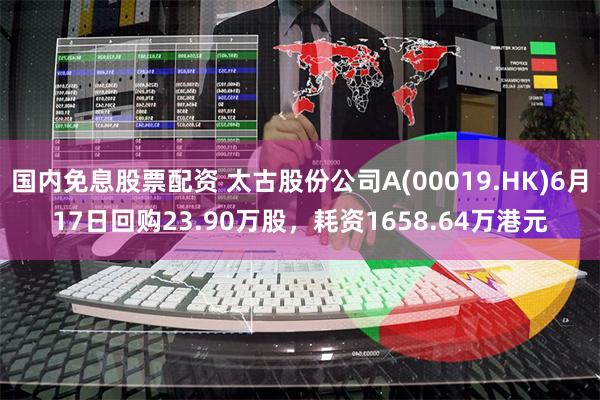 国内免息股票配资 太古股份公司A(00019.HK)6月17日回购23.90万股，耗资1658.64万港元