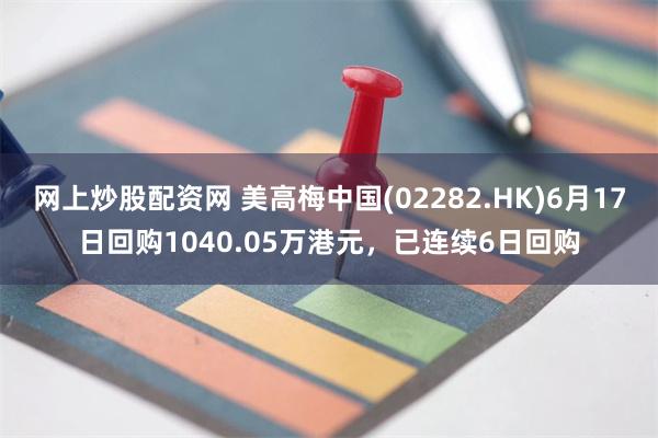 网上炒股配资网 美高梅中国(02282.HK)6月17日回购1040.05万港元，已连续6日回购