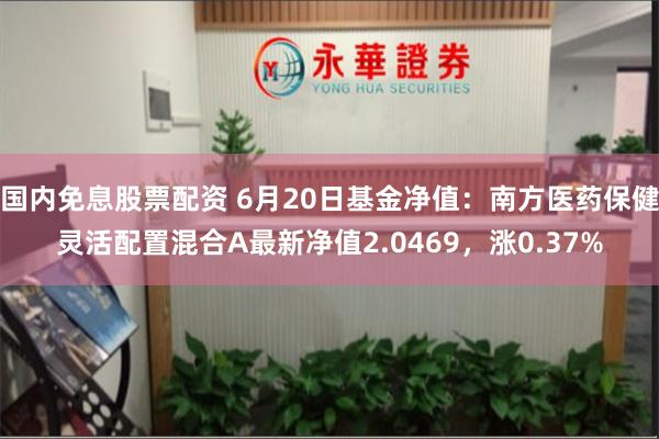 国内免息股票配资 6月20日基金净值：南方医药保健灵活配置混合A最新净值2.0469，涨0.37%