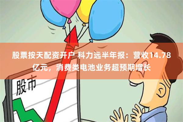 股票按天配资开户 科力远半年报：营收14.78亿元，消费类电池业务超预期增长