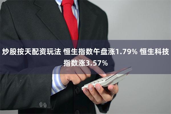 炒股按天配资玩法 恒生指数午盘涨1.79% 恒生科技指数涨3