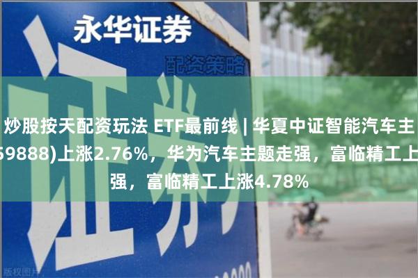 炒股按天配资玩法 ETF最前线 | 华夏中证智能汽车主题ET