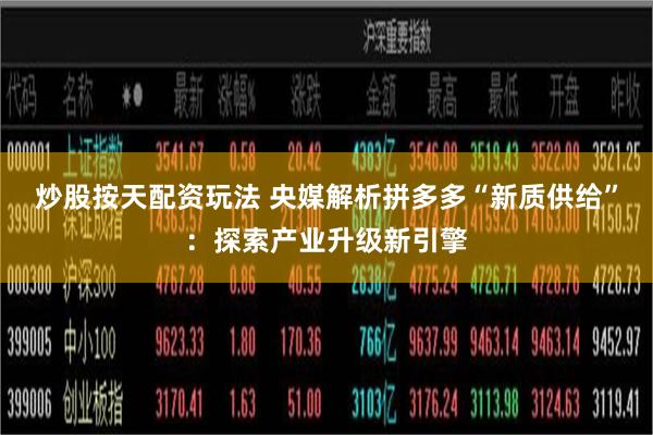 炒股按天配资玩法 央媒解析拼多多“新质供给”：探索产业升级新