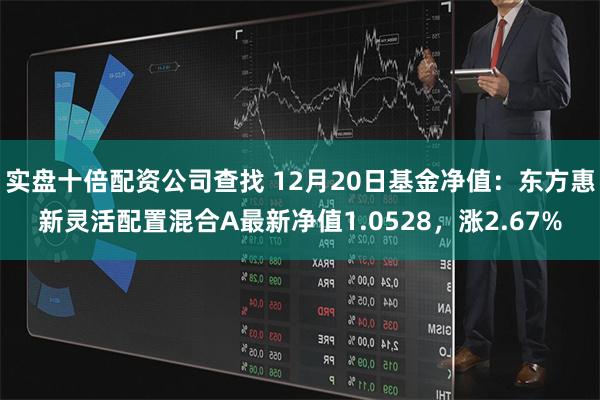 实盘十倍配资公司查找 12月20日基金净值：东方惠新灵活配置