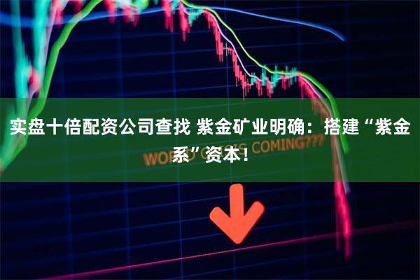 实盘十倍配资公司查找 紫金矿业明确：搭建“紫金系”资本！