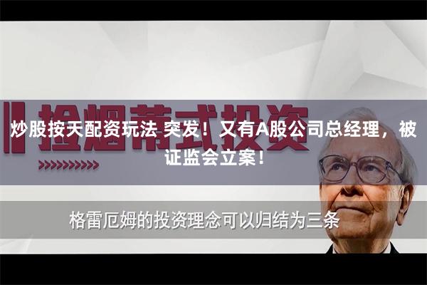 炒股按天配资玩法 突发！又有A股公司总经理，被证监会立案！