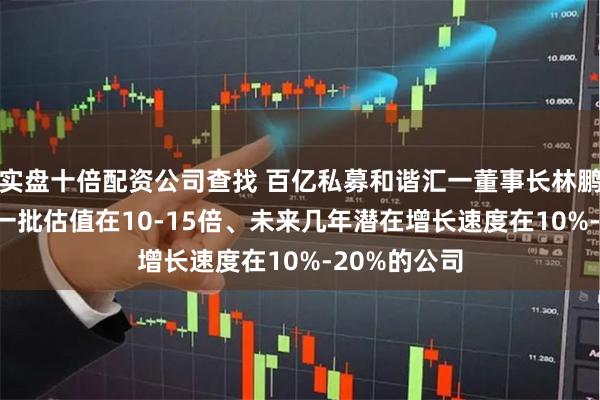 实盘十倍配资公司查找 百亿私募和谐汇一董事长林鹏: 市场上有一批估值在10-15倍、未来几年潜在增长速度在10%-20%的公司