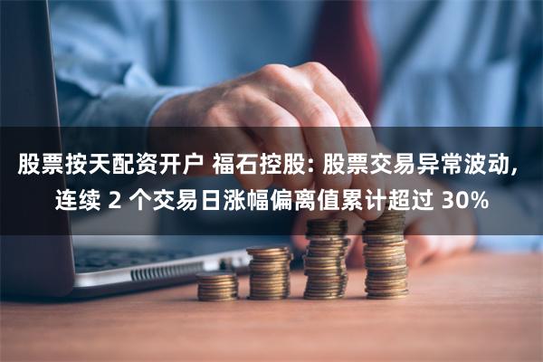 股票按天配资开户 福石控股: 股票交易异常波动, 连续 2 个交易日涨幅偏离值累计超过 30%