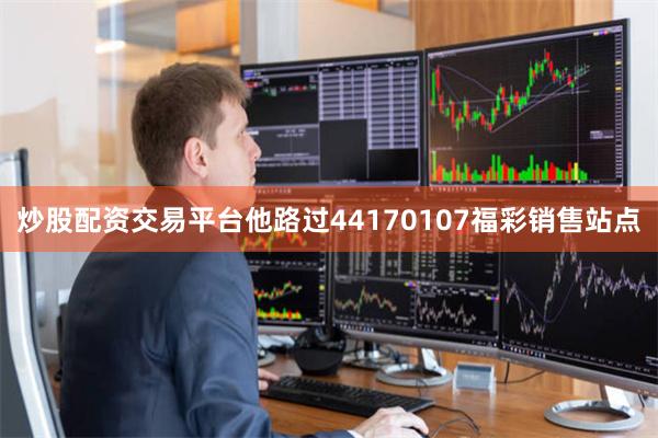 炒股配资交易平台他路过44170107福彩销售站点