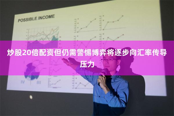 炒股20倍配资但仍需警惕博弈将逐步向汇率传导压力