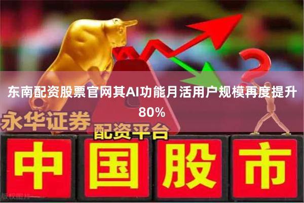 东南配资股票官网其AI功能月活用户规模再度提升80%