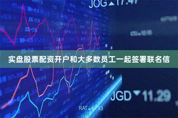 实盘股票配资开户和大多数员工一起签署联名信