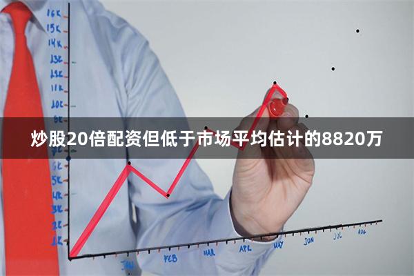 炒股20倍配资但低于市场平均估计的8820万