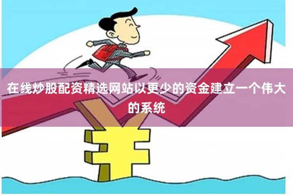 在线炒股配资精选网站以更少的资金建立一个伟大的系统