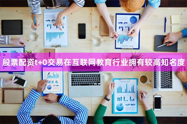 股票配资t+0交易在互联网教育行业拥有较高知名度