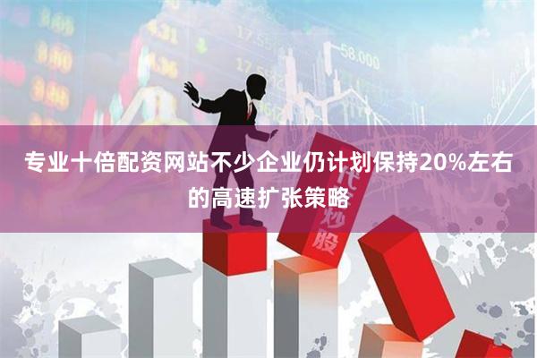 专业十倍配资网站不少企业仍计划保持20%左右的高速扩张策略