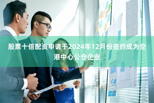 股票十倍配资申请于2024年12月份签约成为空港中心公仓企业