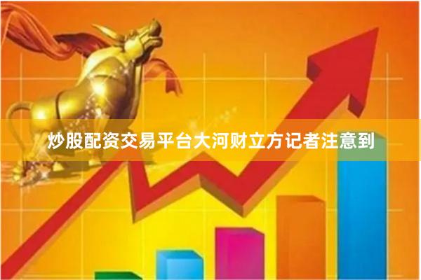 炒股配资交易平台大河财立方记者注意到