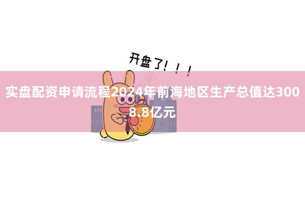 实盘配资申请流程2024年前海地区生产总值达3008.8亿元