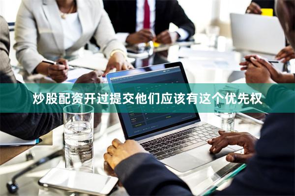 炒股配资开过提交他们应该有这个优先权