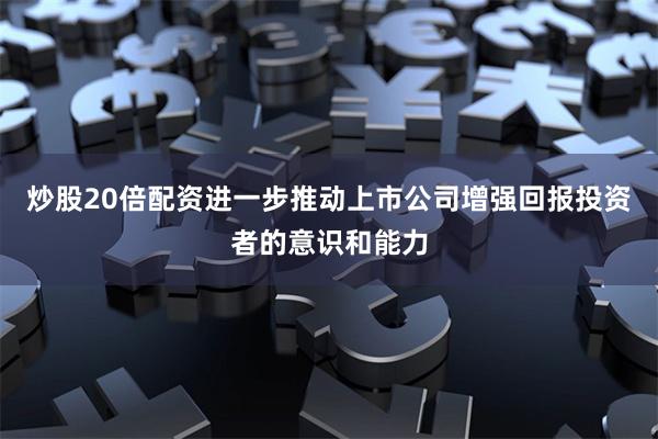 炒股20倍配资进一步推动上市公司增强回报投资者的意识和能力