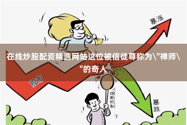 在线炒股配资精选网站这位被信徒尊称为