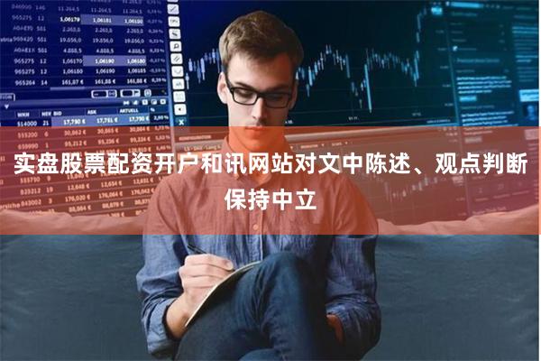 实盘股票配资开户和讯网站对文中陈述、观点判断保持中立