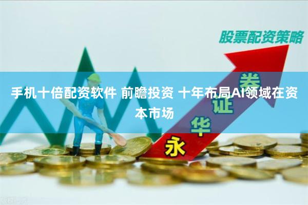 手机十倍配资软件 前瞻投资 十年布局AI领域在资本市场