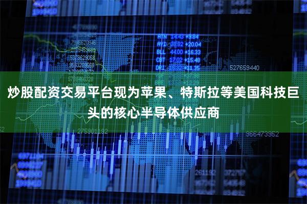 炒股配资交易平台现为苹果、特斯拉等美国科技巨头的核心半导体供应商