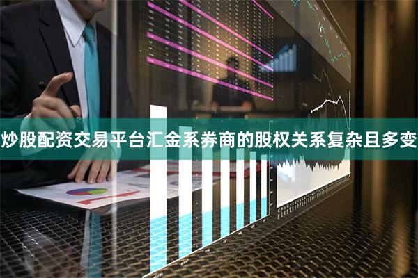 炒股配资交易平台汇金系券商的股权关系复杂且多变