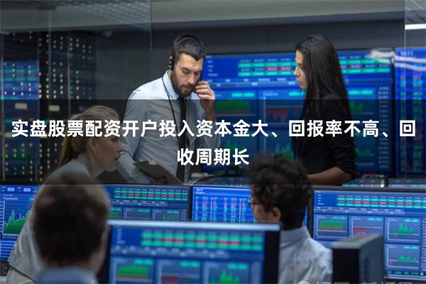 实盘股票配资开户投入资本金大、回报率不高、回收周期长