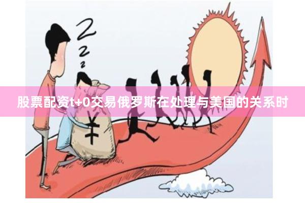 股票配资t+0交易俄罗斯在处理与美国的关系时