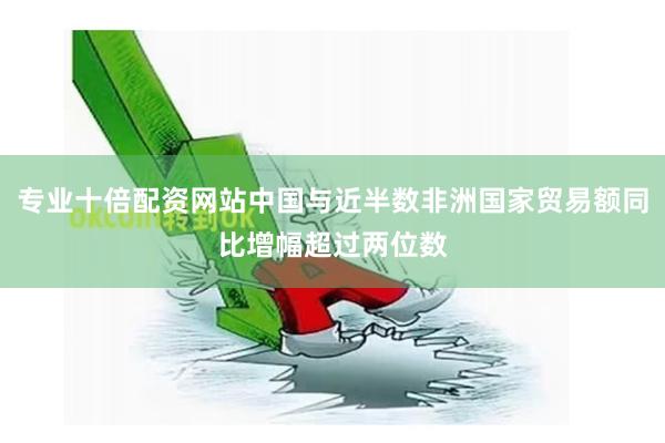 专业十倍配资网站中国与近半数非洲国家贸易额同比增幅超过两位数